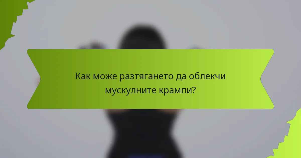 Как може разтягането да облекчи мускулните крампи?