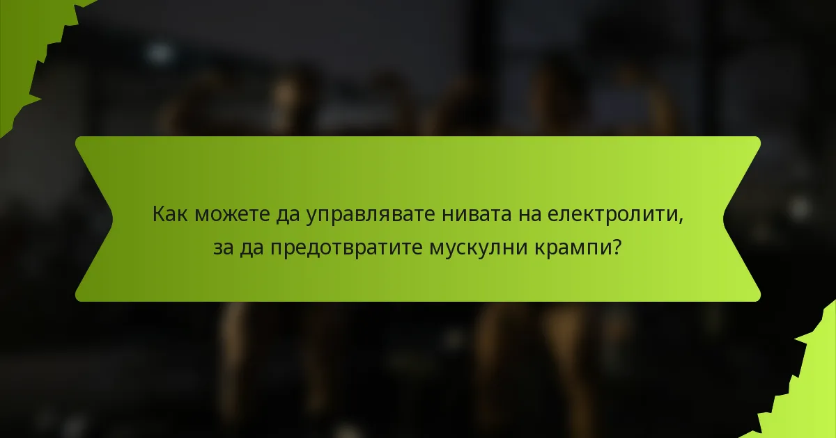 Как можете да управлявате нивата на електролити, за да предотвратите мускулни крампи?