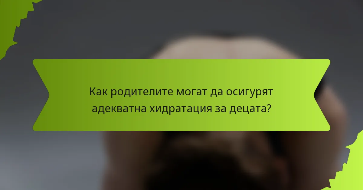 Как родителите могат да осигурят адекватна хидратация за децата?