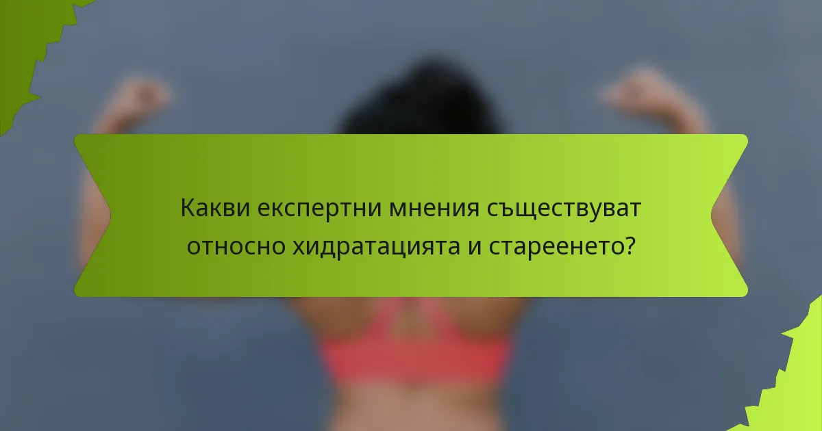 Какви експертни мнения съществуват относно хидратацията и стареенето?
