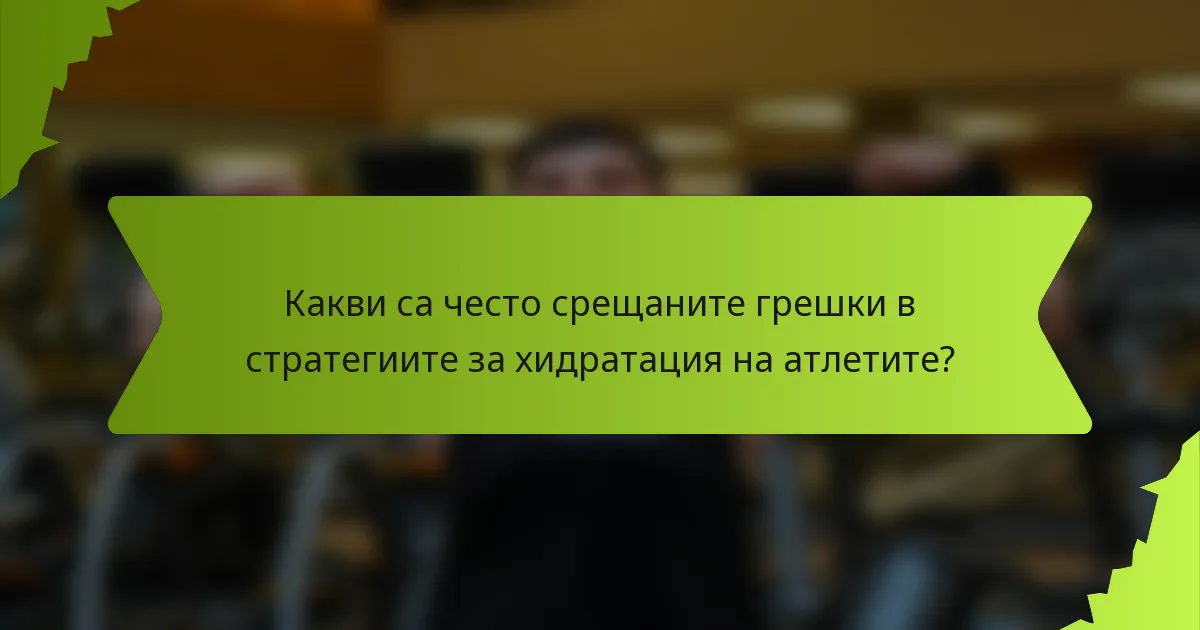 Какви са често срещаните грешки в стратегиите за хидратация на атлетите?