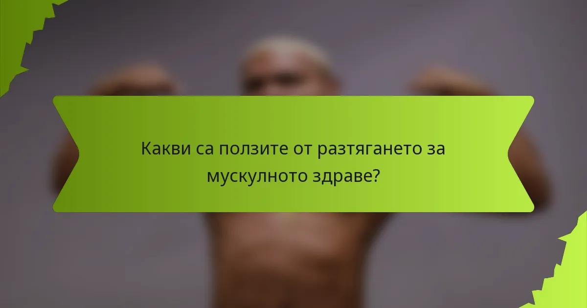 Какви са ползите от разтягането за мускулното здраве?