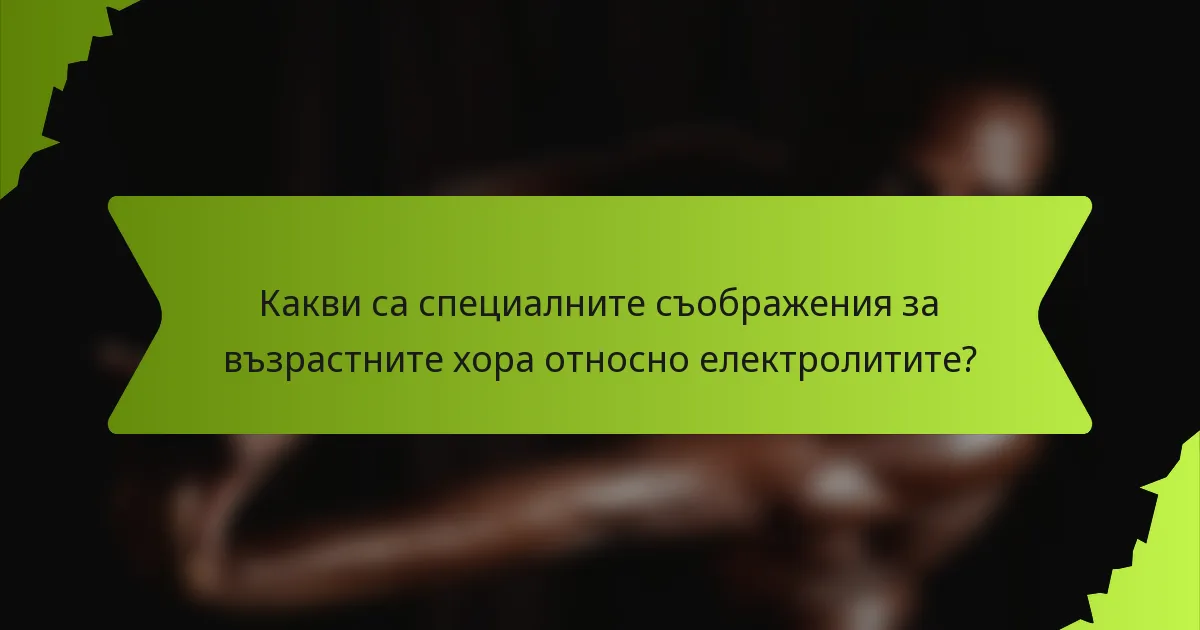 Какви са специалните съображения за възрастните хора относно електролитите?
