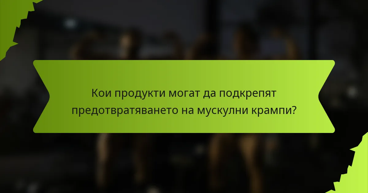 Кои продукти могат да подкрепят предотвратяването на мускулни крампи?